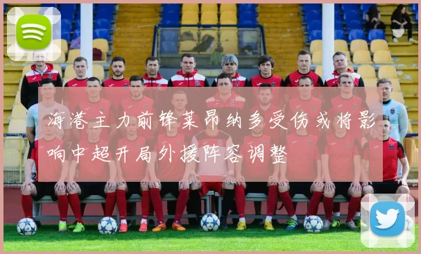 海港主力前锋莱昂纳多受伤或将影响中超开局外援阵容调整