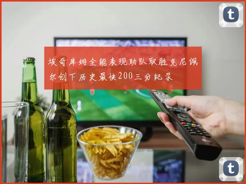 埃奇库姆全能表现助队取胜克尼佩尔创下历史最快200三分纪录
