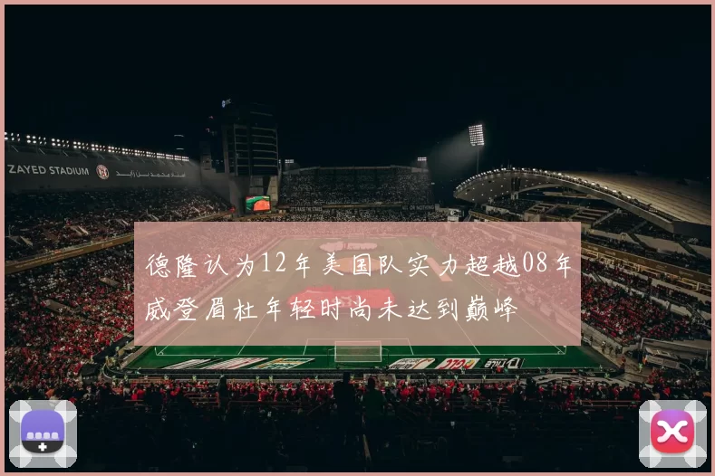 德隆认为12年美国队实力超越08年威登眉杜年轻时尚未达到巅峰