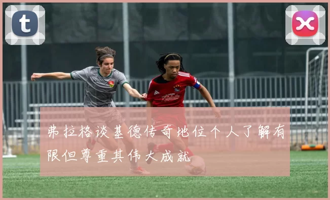 弗拉格谈基德传奇地位个人了解有限但尊重其伟大成就