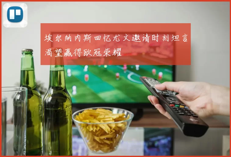 埃尔纳内斯回忆尤文邀请时刻坦言渴望赢得欧冠荣耀