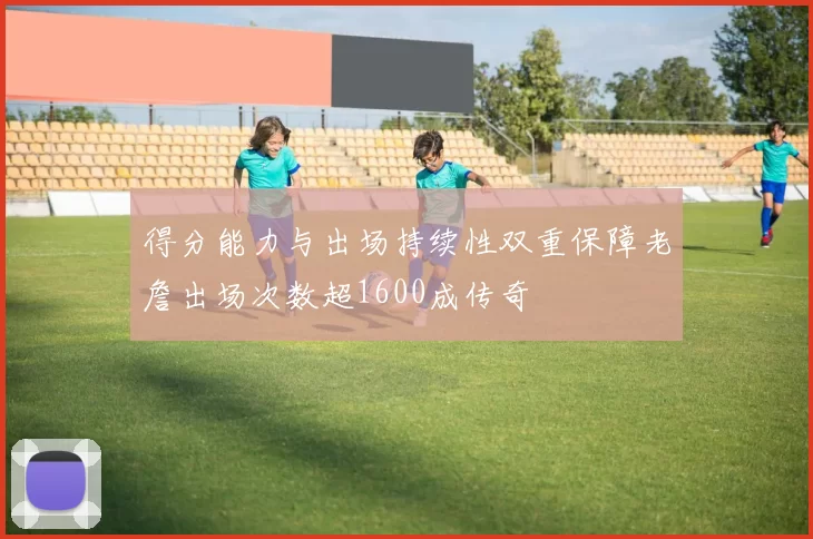 得分能力与出场持续性双重保障老詹出场次数超1600成传奇
