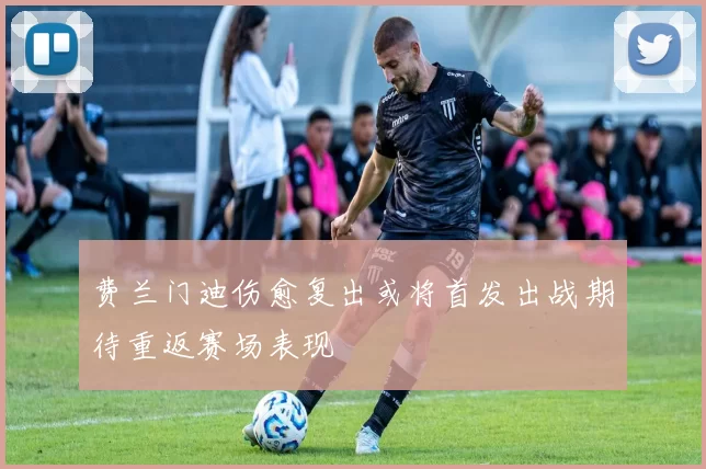 费兰门迪伤愈复出或将首发出战期待重返赛场表现