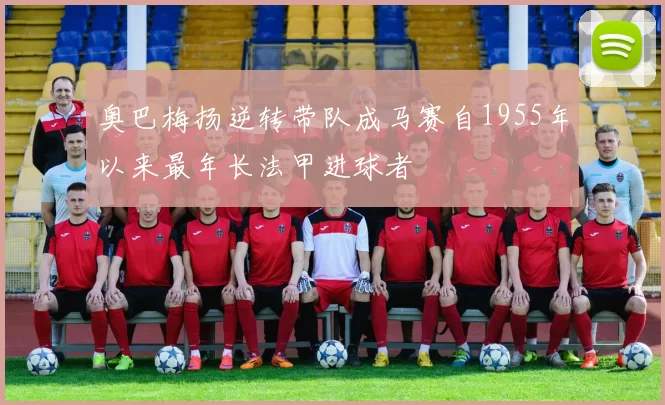 奥巴梅扬逆转带队成马赛自1955年以来最年长法甲进球者
