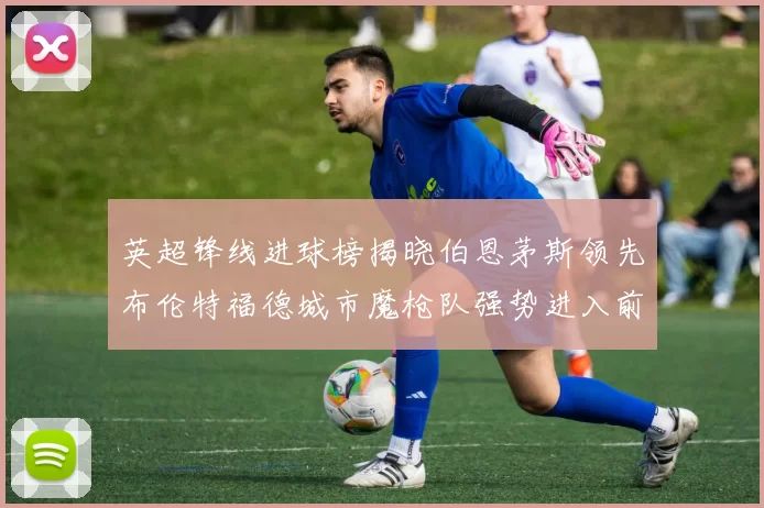 英超锋线进球榜揭晓伯恩茅斯领先布伦特福德城市魔枪队强势进入前六