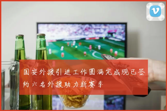 国安外援引进工作圆满完成现已签约六名外援助力新赛季