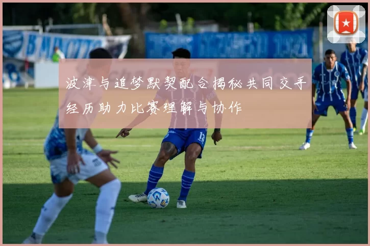 波津与追梦默契配合揭秘共同交手经历助力比赛理解与协作