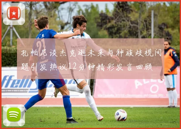 孔帕尼谈杰克逊未来与种族歧视问题引发热议12分钟精彩发言回顾