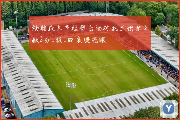 杨瀚森末节短暂出场对抗兰德尔贡献2分1板1断表现亮眼