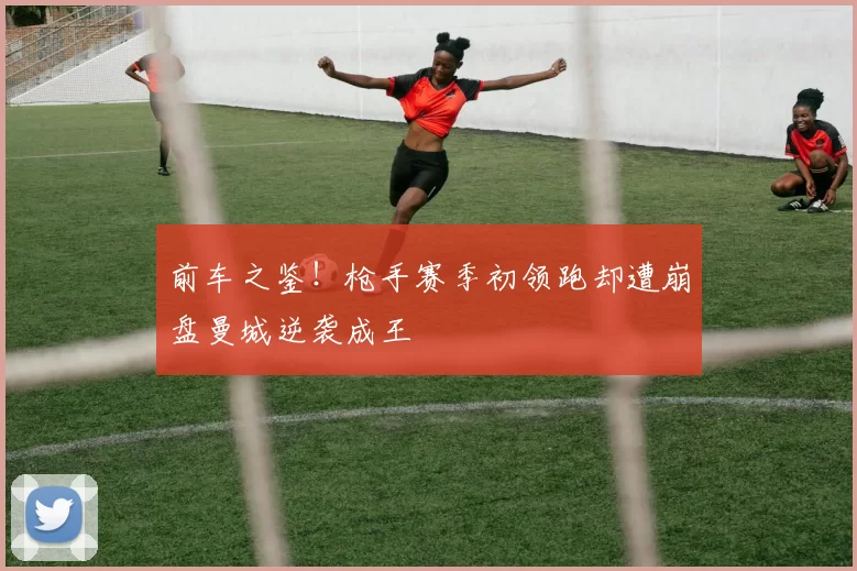 前车之鉴！枪手赛季初领跑却遭崩盘曼城逆袭成王