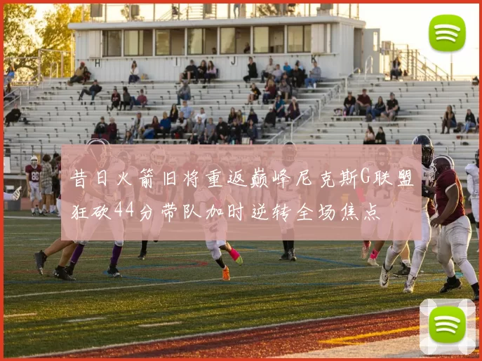 昔日火箭旧将重返巅峰尼克斯G联盟狂砍44分带队加时逆转全场焦点