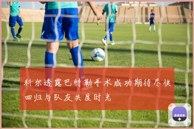 科尔透露巴特勒手术成功期待尽快回归与队友共度时光