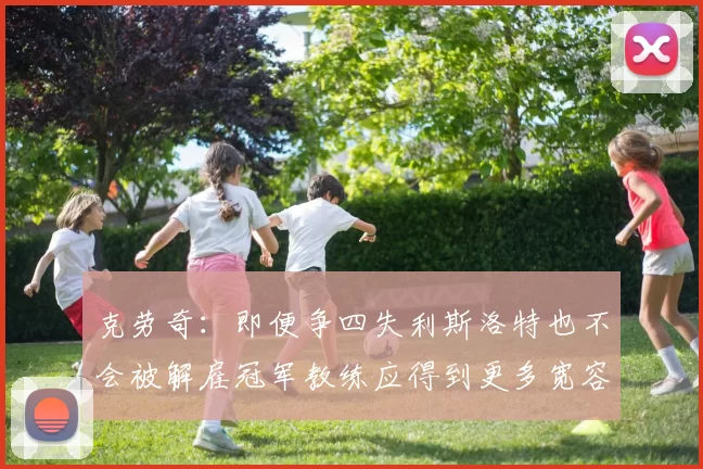 克劳奇：即便争四失利斯洛特也不会被解雇冠军教练应得到更多宽容与理解