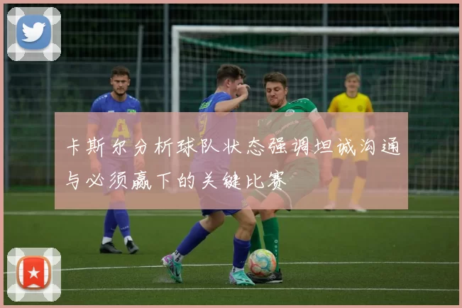 卡斯尔分析球队状态强调坦诚沟通与必须赢下的关键比赛