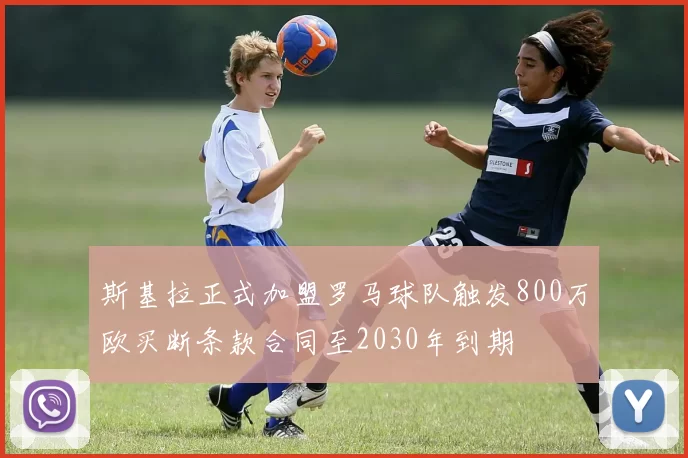 斯基拉正式加盟罗马球队触发800万欧买断条款合同至2030年到期