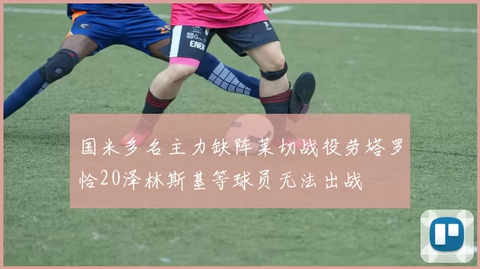 国米多名主力缺阵莱切战役劳塔罗恰20泽林斯基等球员无法出战