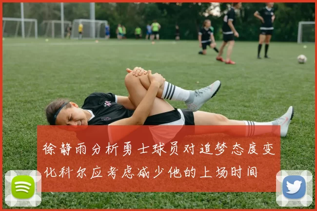 徐静雨分析勇士球员对追梦态度变化科尔应考虑减少他的上场时间