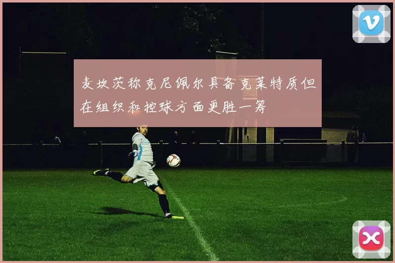 麦坎茨称克尼佩尔具备克莱特质但在组织和控球方面更胜一筹