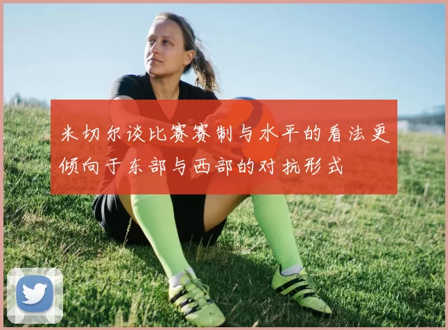 米切尔谈比赛赛制与水平的看法更倾向于东部与西部的对抗形式
