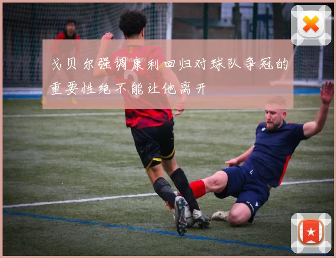 戈贝尔强调康利回归对球队争冠的重要性绝不能让他离开