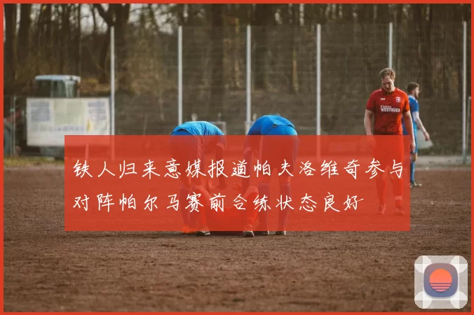 铁人归来意媒报道帕夫洛维奇参与对阵帕尔马赛前合练状态良好