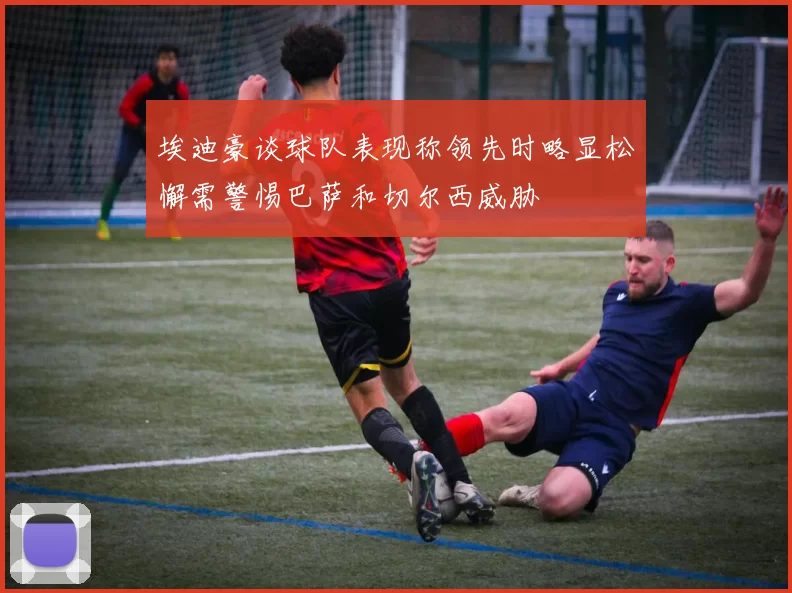 埃迪豪谈球队表现称领先时略显松懈需警惕巴萨和切尔西威胁