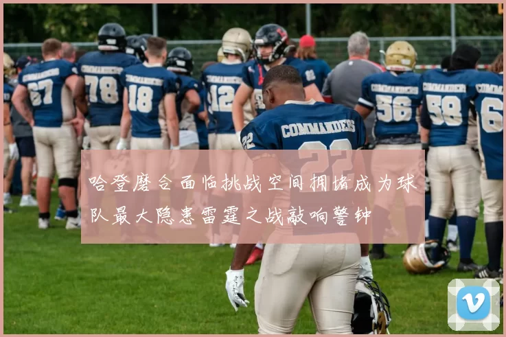 哈登磨合面临挑战空间拥堵成为球队最大隐患雷霆之战敲响警钟