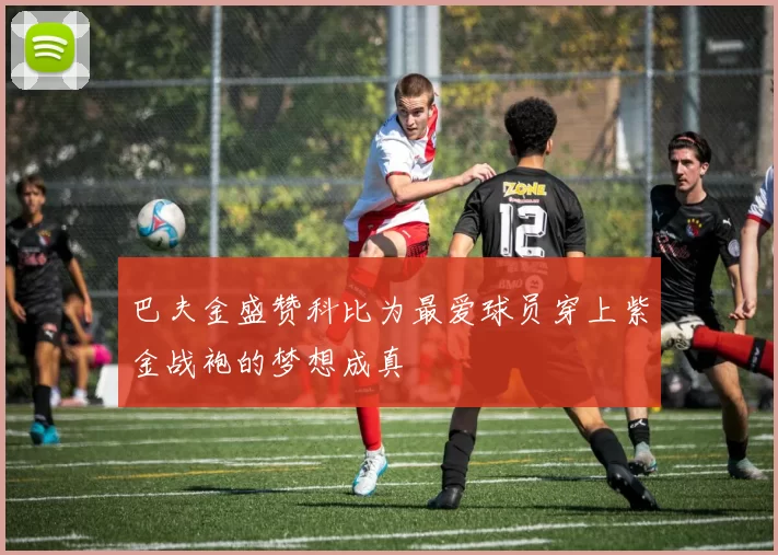 巴夫金盛赞科比为最爱球员穿上紫金战袍的梦想成真