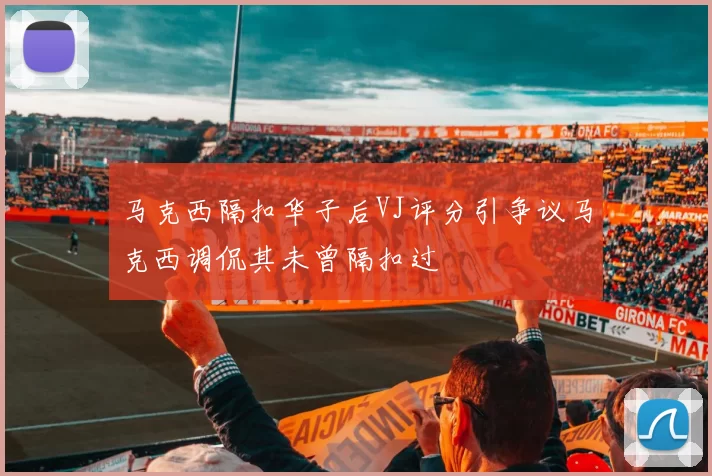 马克西隔扣华子后VJ评分引争议马克西调侃其未曾隔扣过