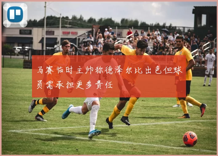 马赛临时主帅称德泽尔比出色但球员需承担更多责任