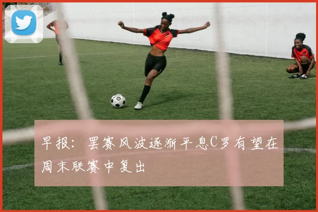 早报：罢赛风波逐渐平息C罗有望在周末联赛中复出