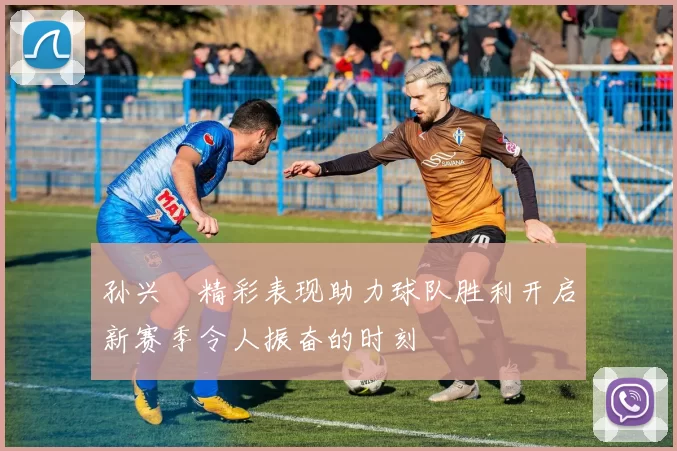 孙兴慜精彩表现助力球队胜利开启新赛季令人振奋的时刻