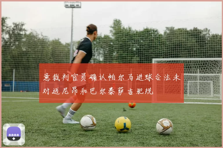 意裁判官员确认帕尔马进球合法未对迈尼昂和巴尔泰萨吉犯规