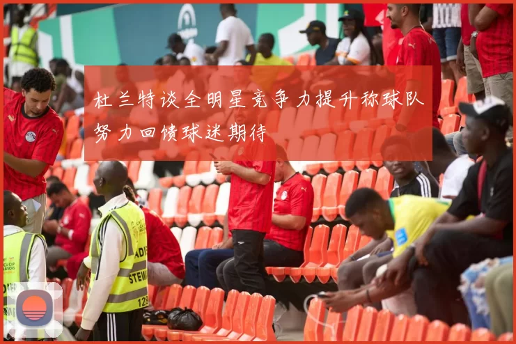 杜兰特谈全明星竞争力提升称球队努力回馈球迷期待