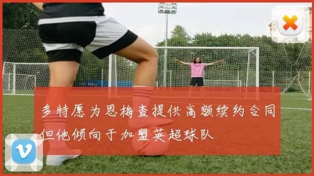多特愿为恩梅查提供高额续约合同但他倾向于加盟英超球队