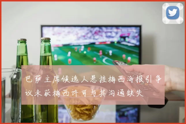 巴萨主席候选人悬挂梅西海报引争议未获梅西许可与其沟通缺失