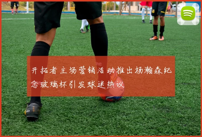 开拓者主场营销活动推出杨瀚森纪念玻璃杯引发球迷热议